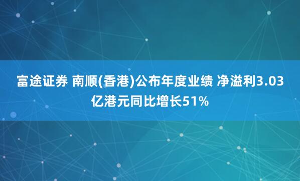 富途证券 南顺(香港)公布年度业绩 净溢利3.03亿港元同比增长51%