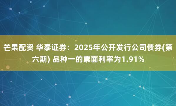 芒果配资 华泰证券：2025年公开发行公司债券(第六期) 品种一的票面利率为1.91%