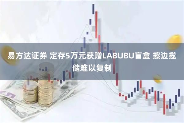 易方达证券 定存5万元获赠LABUBU盲盒 擦边揽储难以复制