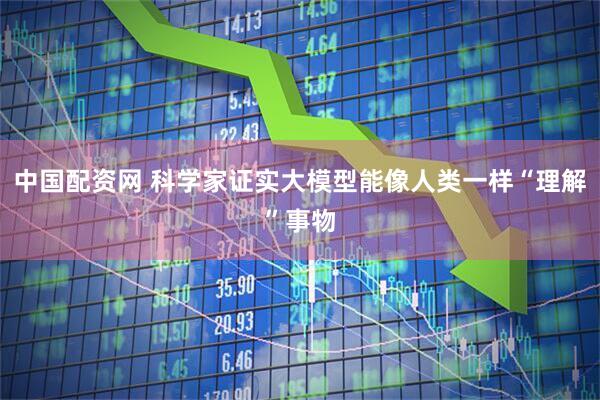 中国配资网 科学家证实大模型能像人类一样“理解”事物