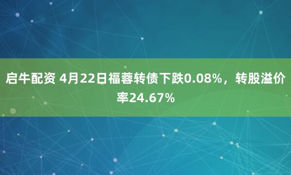 启牛配资 4月22日福蓉转债下跌0.08%，转股溢价率24.67%