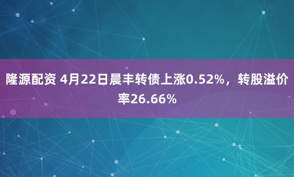 隆源配资 4月22日晨丰转债上涨0.52%，转股溢价率26.66%