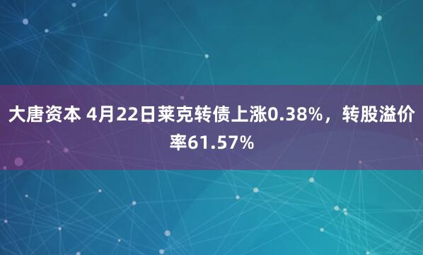 大唐资本 4月22日莱克转债上涨0.38%，转股溢价率61.57%