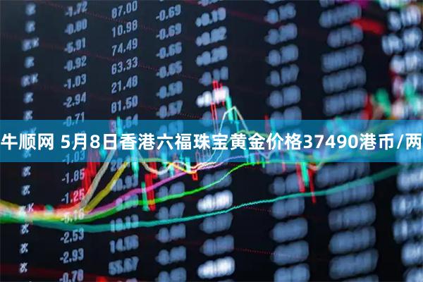 牛顺网 5月8日香港六福珠宝黄金价格37490港币/两