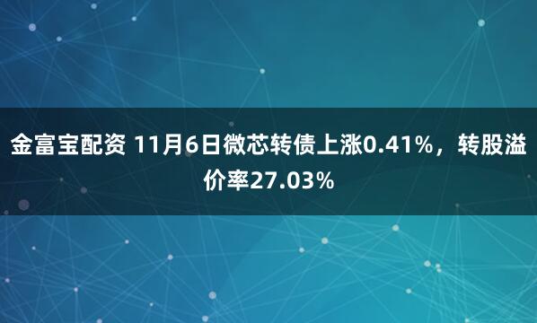 金富宝配资 11月6日微芯转债上涨0.41%，转股溢价率27.03%