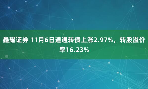 鑫耀证券 11月6日道通转债上涨2.97%，转股溢价率16.23%