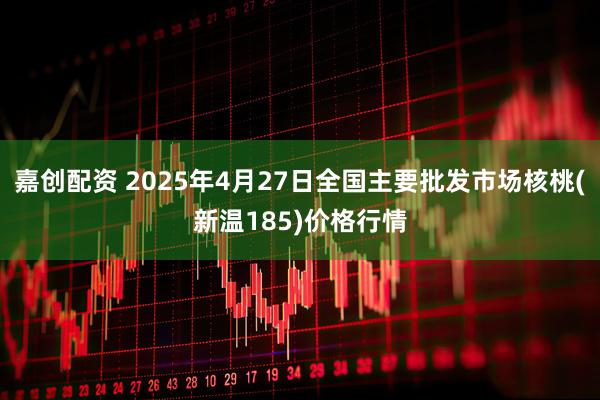 嘉创配资 2025年4月27日全国主要批发市场核桃(新温185)价格行情