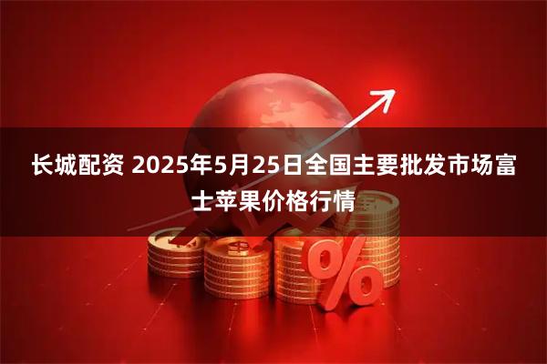 长城配资 2025年5月25日全国主要批发市场富士苹果价格行情
