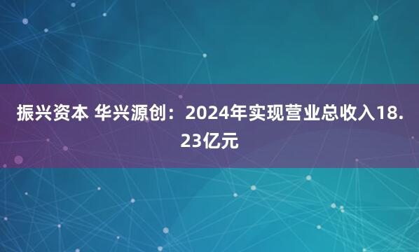 振兴资本 华兴源创：2024年实现营业总收入18.23亿元