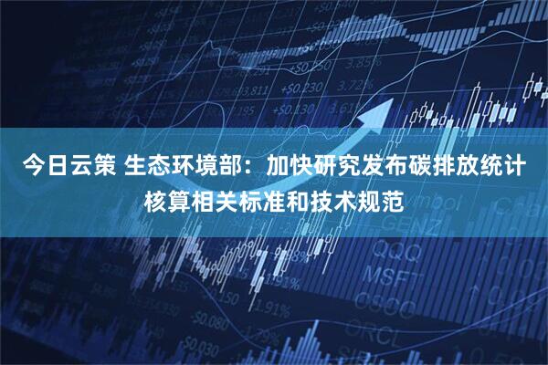 今日云策 生态环境部：加快研究发布碳排放统计核算相关标准和技术规范