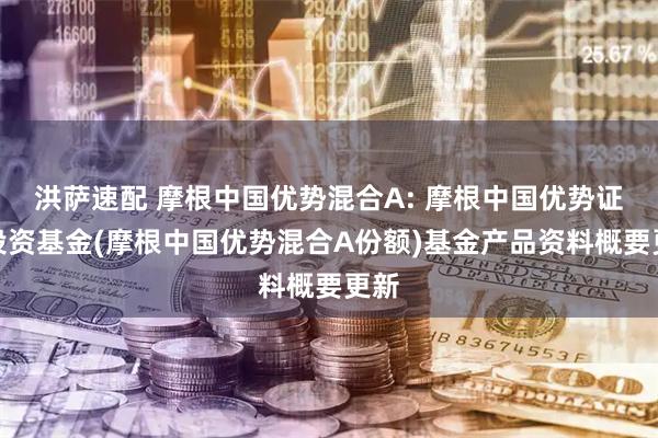 洪萨速配 摩根中国优势混合A: 摩根中国优势证券投资基金(摩根中国优势混合A份额)基金产品资料概要更新
