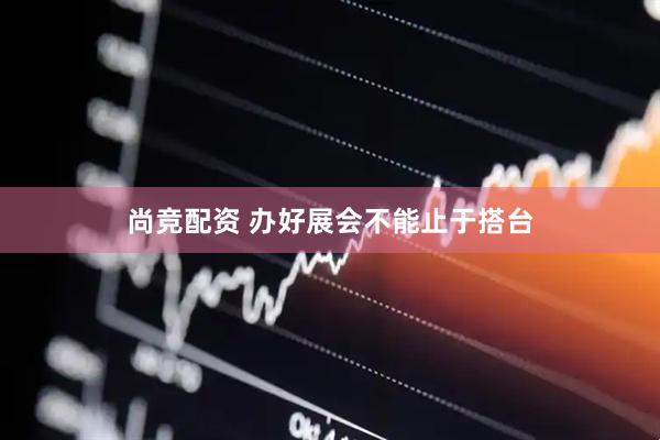 尚竞配资 办好展会不能止于搭台
