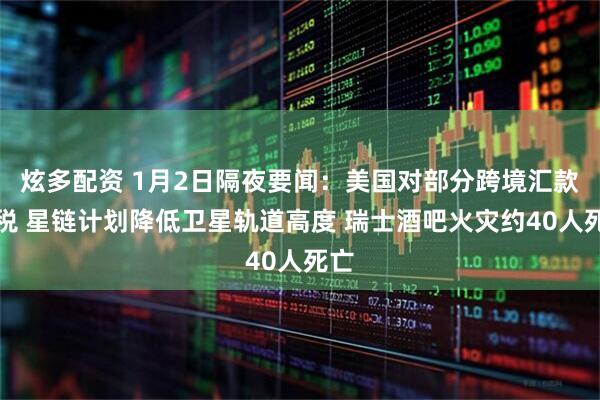 炫多配资 1月2日隔夜要闻：美国对部分跨境汇款征税 星链计划降低卫星轨道高度 瑞士酒吧火灾约40人死亡