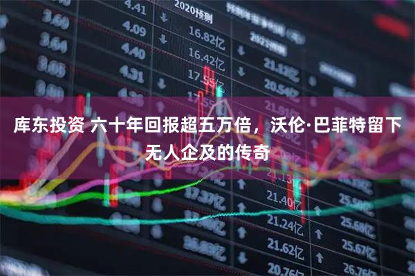 库东投资 六十年回报超五万倍，沃伦·巴菲特留下无人企及的传奇