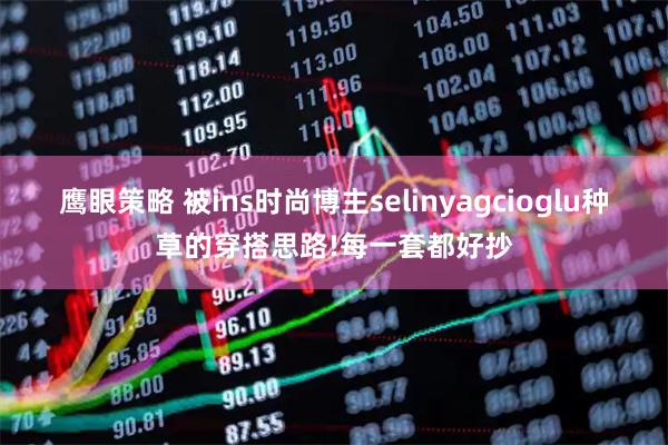 鹰眼策略 被ins时尚博主selinyagcioglu种草的穿搭思路!每一套都好抄