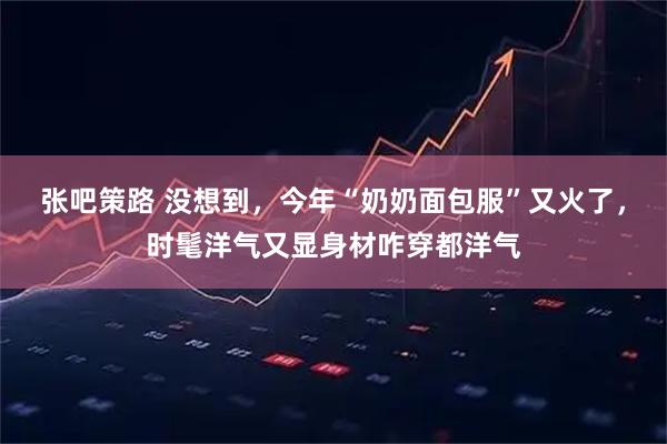 张吧策路 没想到，今年“奶奶面包服”又火了，时髦洋气又显身材咋穿都洋气