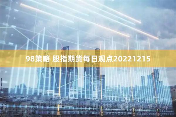 98策略 股指期货每日观点20221215