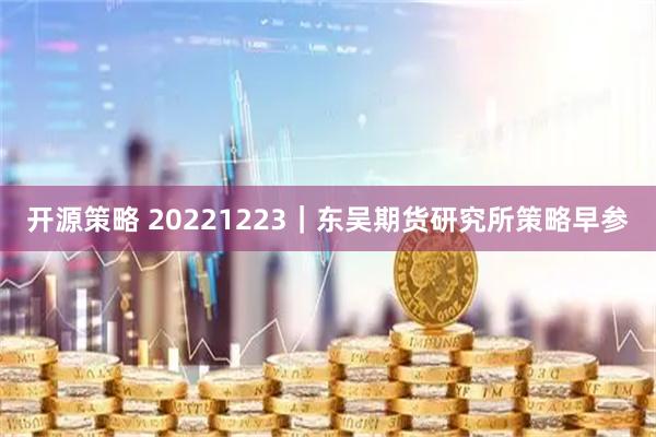 开源策略 20221223｜东吴期货研究所策略早参