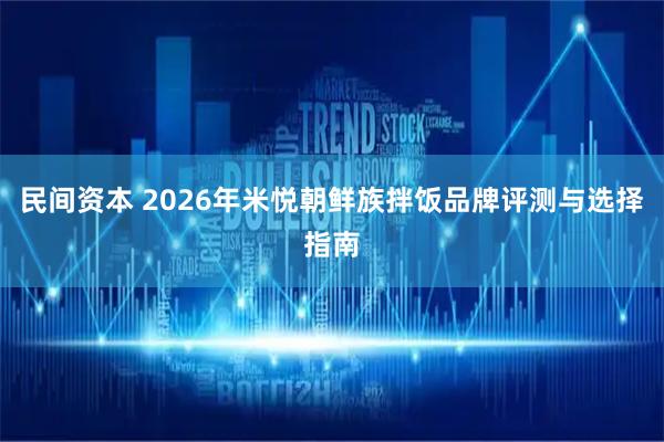 民间资本 2026年米悦朝鲜族拌饭品牌评测与选择指南