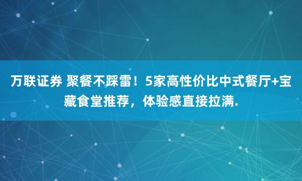 万联证券 聚餐不踩雷！5家高性价比中式餐厅+宝藏食堂推荐，体验感直接拉满.