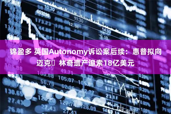 锦盈多 英国Autonomy诉讼案后续：惠普拟向迈克・林奇遗产追索18亿美元