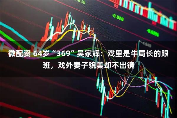 微配资 64岁“369”吴家辉：戏里是牛局长的跟班，戏外妻子貌美却不出镜